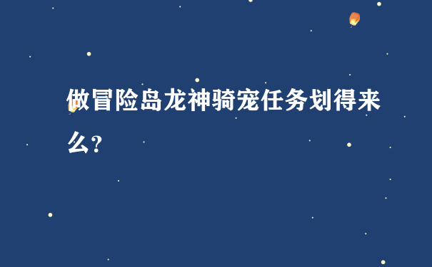 做冒险岛龙神骑宠任务划得来么？