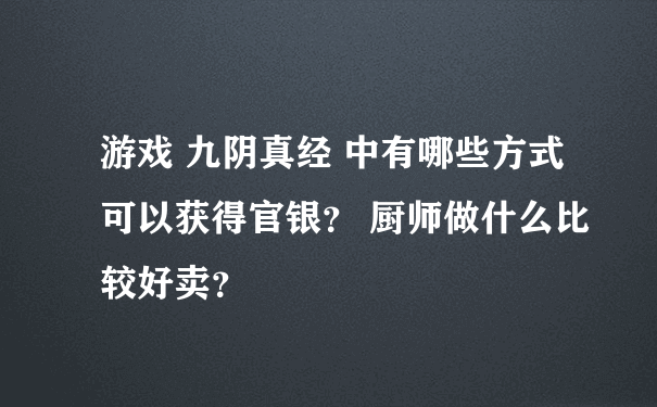 游戏 九阴真经 中有哪些方式可以获得官银？ 厨师做什么比较好卖？