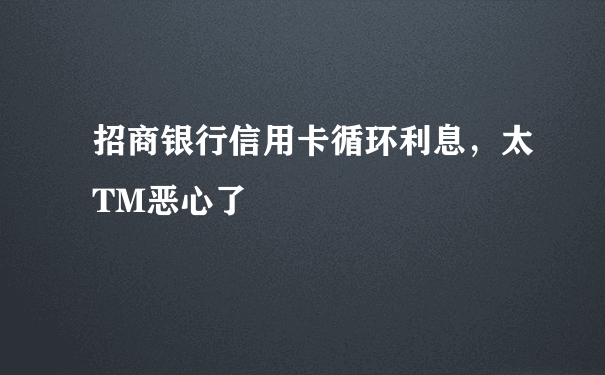 招商银行信用卡循环利息，太TM恶心了