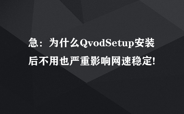 急：为什么QvodSetup安装后不用也严重影响网速稳定!