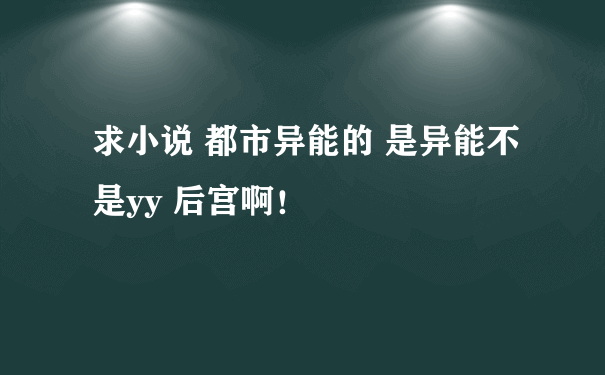 求小说 都市异能的 是异能不是yy 后宫啊！