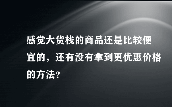 感觉大货栈的商品还是比较便宜的，还有没有拿到更优惠价格的方法？