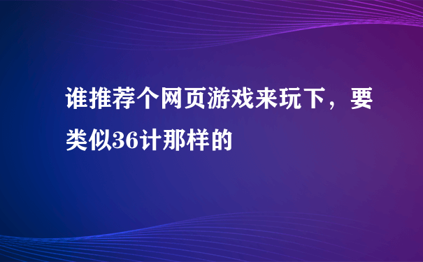 谁推荐个网页游戏来玩下，要类似36计那样的