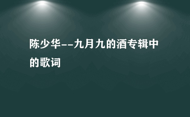 陈少华--九月九的酒专辑中的歌词