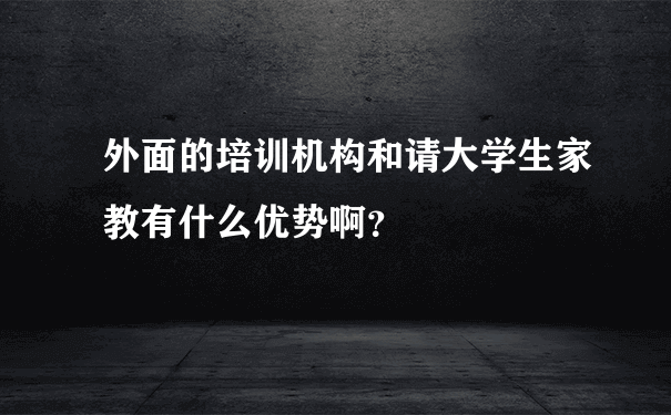 外面的培训机构和请大学生家教有什么优势啊？