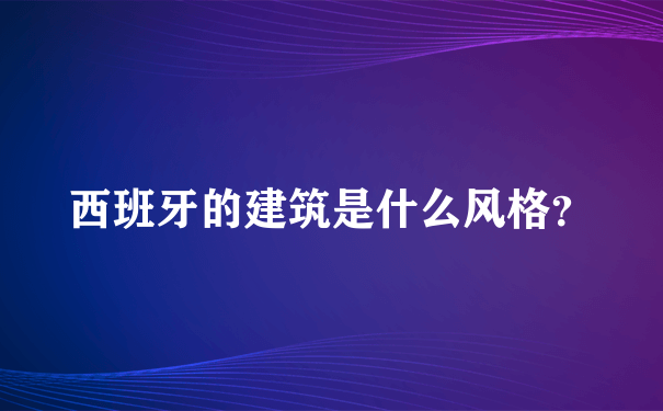 西班牙的建筑是什么风格？