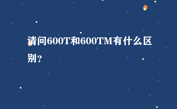 请问600T和600TM有什么区别？