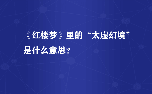 《红楼梦》里的“太虚幻境”是什么意思？