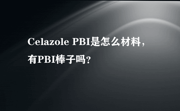 Celazole PBI是怎么材料，有PBI棒子吗？