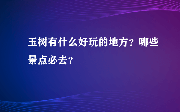 玉树有什么好玩的地方？哪些景点必去？