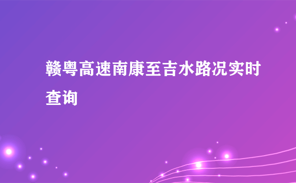 赣粤高速南康至吉水路况实时查询