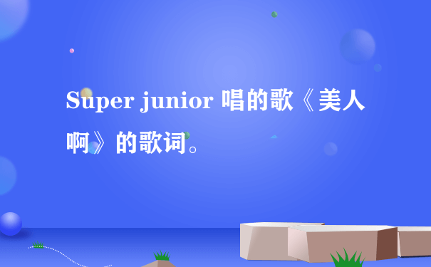 Super junior 唱的歌《美人啊》的歌词。