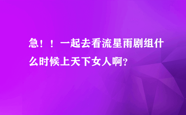 急！！一起去看流星雨剧组什么时候上天下女人啊？