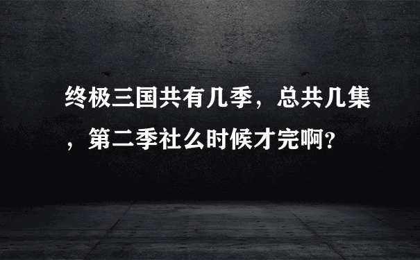 终极三国共有几季，总共几集，第二季社么时候才完啊？