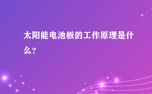 太阳能电池板的工作原理是什么？