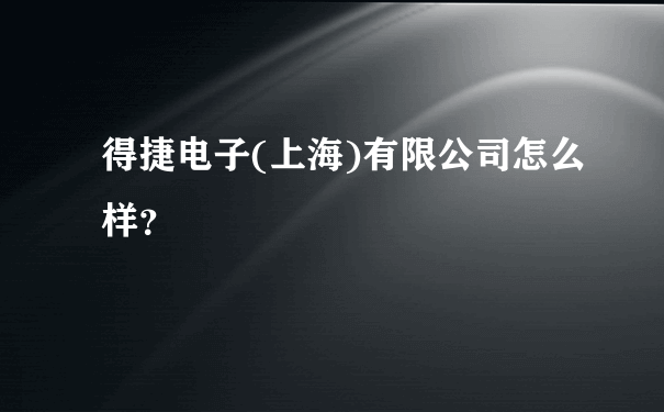 得捷电子(上海)有限公司怎么样？