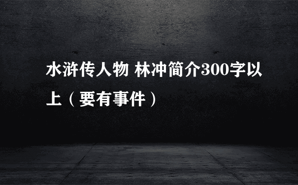 水浒传人物 林冲简介300字以上（要有事件）