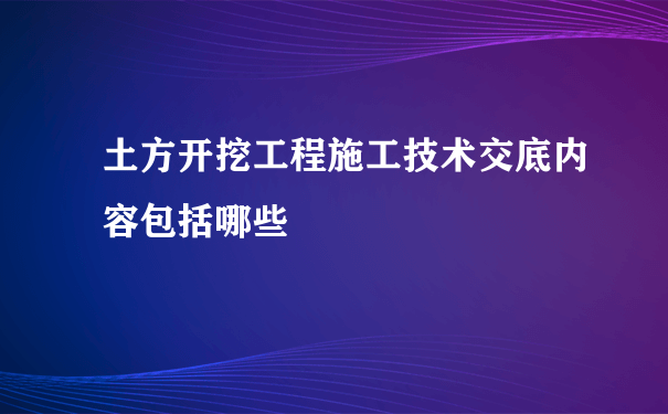 土方开挖工程施工技术交底内容包括哪些