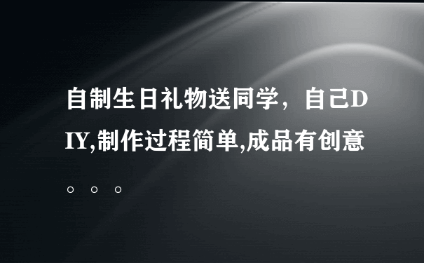 自制生日礼物送同学，自己DIY,制作过程简单,成品有创意。。。