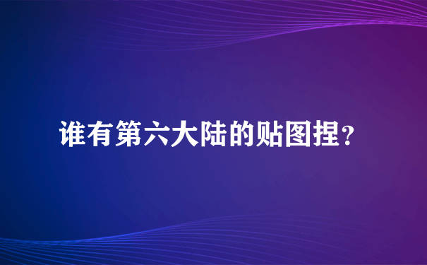 谁有第六大陆的贴图捏？