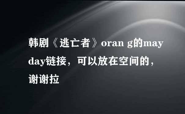 韩剧《逃亡者》oran g的mayday链接，可以放在空间的，谢谢拉