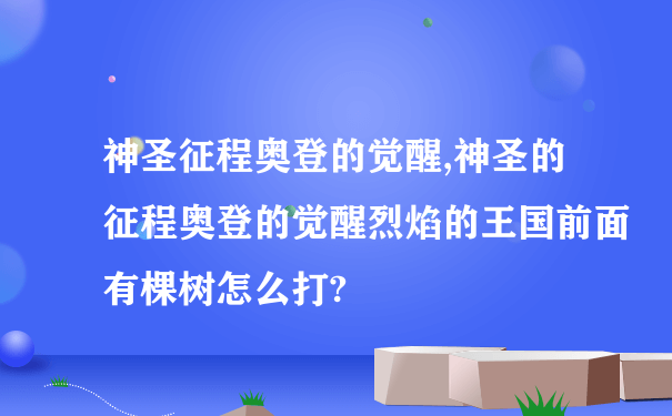 神圣征程奥登的觉醒,神圣的征程奥登的觉醒烈焰的王国前面有棵树怎么打?