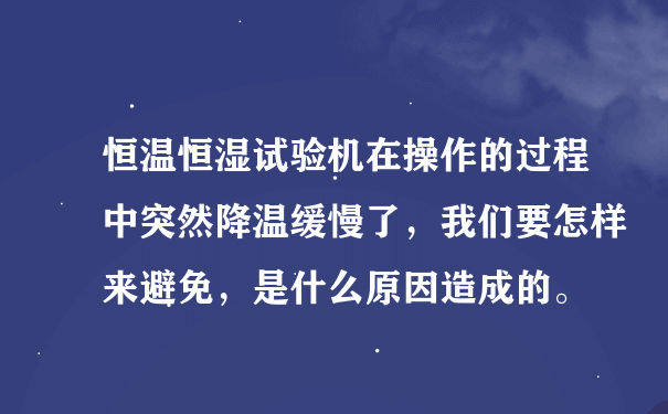 恒温恒湿试验机在操作的过程中突然降温缓慢了，我们要怎样来避免，是什么原因造成的。