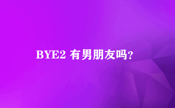 BYE2 有男朋友吗？