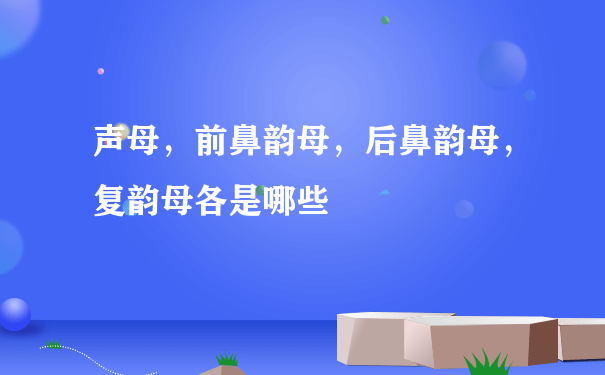 声母，前鼻韵母，后鼻韵母，复韵母各是哪些