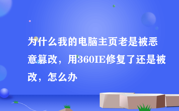 为什么我的电脑主页老是被恶意篡改，用360IE修复了还是被改，怎么办