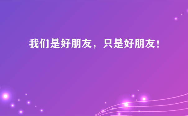 我们是好朋友，只是好朋友！