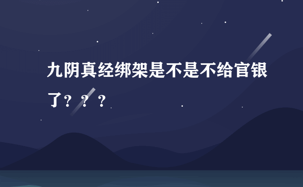 九阴真经绑架是不是不给官银了？？？