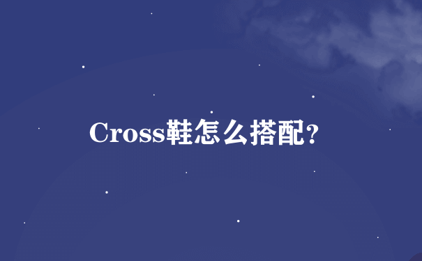 Cross鞋怎么搭配？