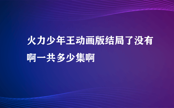 火力少年王动画版结局了没有啊一共多少集啊