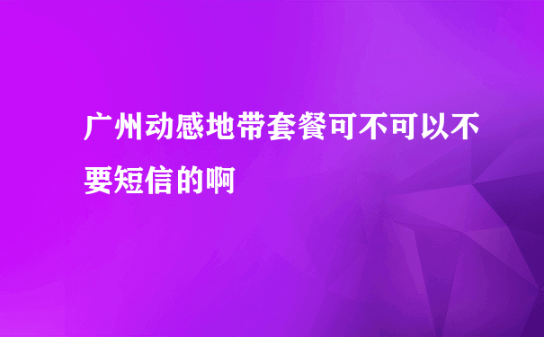 广州动感地带套餐可不可以不要短信的啊