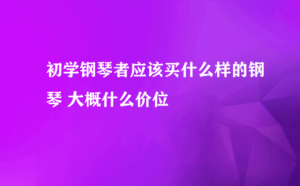 初学钢琴者应该买什么样的钢琴 大概什么价位