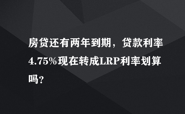 房贷还有两年到期，贷款利率4.75%现在转成LRP利率划算吗？