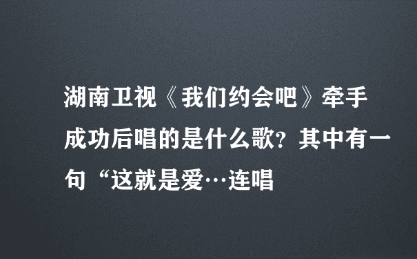 湖南卫视《我们约会吧》牵手成功后唱的是什么歌？其中有一句“这就是爱…连唱