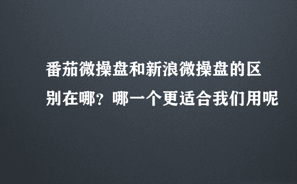 番茄微操盘和新浪微操盘的区别在哪？哪一个更适合我们用呢