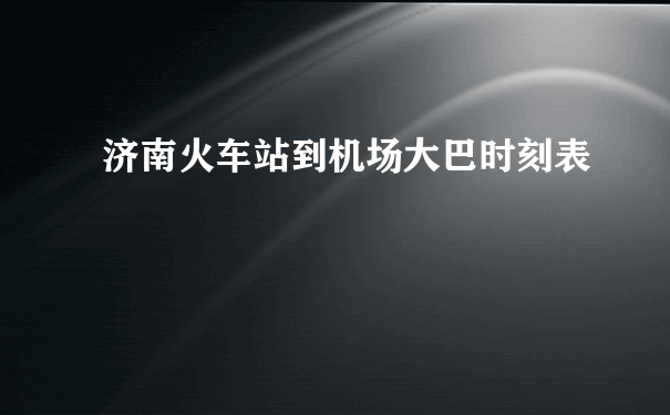 济南火车站到机场大巴时刻表