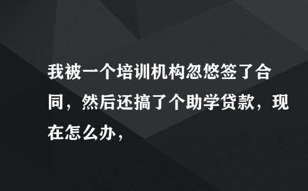 我被一个培训机构忽悠签了合同，然后还搞了个助学贷款，现在怎么办，