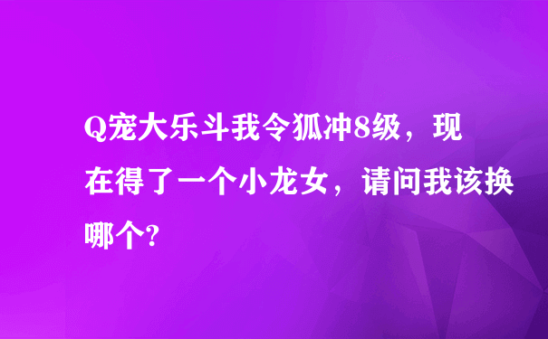 Q宠大乐斗我令狐冲8级，现在得了一个小龙女，请问我该换哪个?