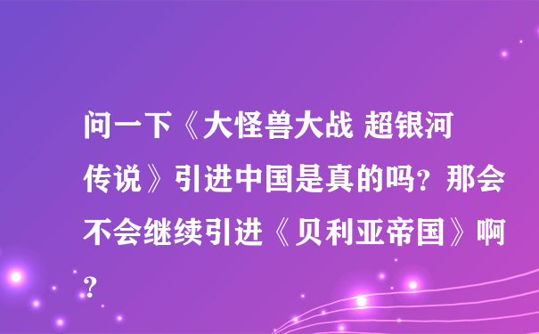 问一下《大怪兽大战 超银河传说》引进中国是真的吗？那会不会继续引进《贝利亚帝国》啊？