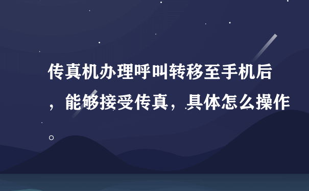 传真机办理呼叫转移至手机后，能够接受传真，具体怎么操作。