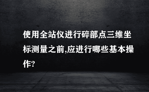 使用全站仪进行碎部点三维坐标测量之前,应进行哪些基本操作?