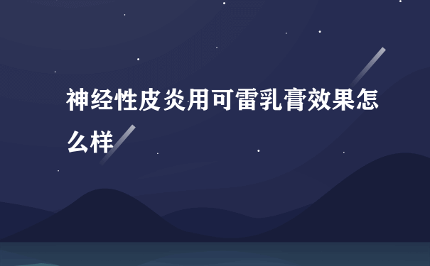 神经性皮炎用可雷乳膏效果怎么样