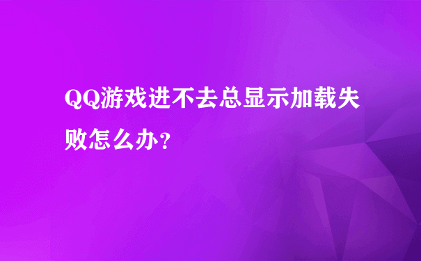 QQ游戏进不去总显示加载失败怎么办？