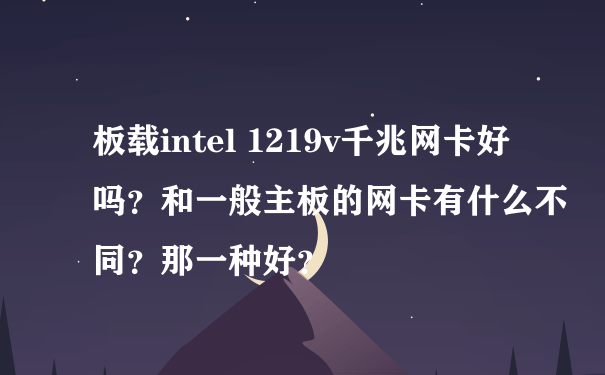 板载intel 1219v千兆网卡好吗？和一般主板的网卡有什么不同？那一种好？