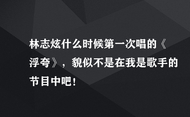 林志炫什么时候第一次唱的《浮夸》，貌似不是在我是歌手的节目中吧！