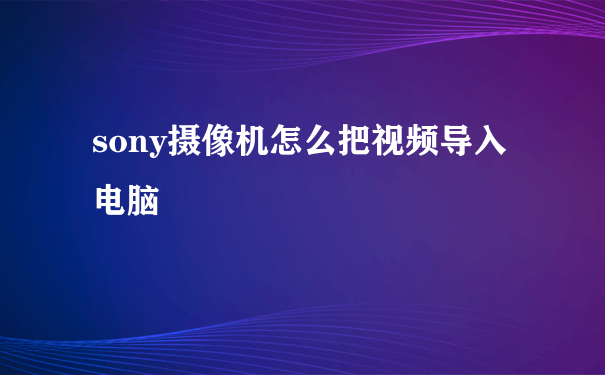 sony摄像机怎么把视频导入电脑